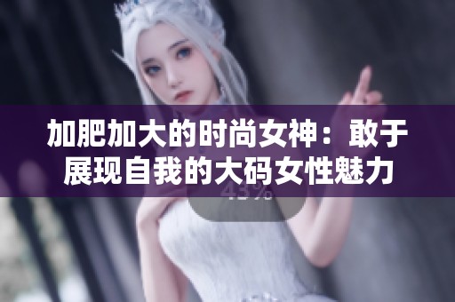 加肥加大的時尚女神：敢于展現(xiàn)自我的大碼女性魅力