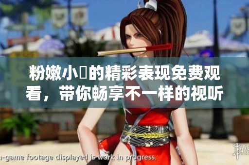 粉嫩小泬的精彩表現(xiàn)免費(fèi)觀看，帶你暢享不一樣的視聽(tīng)體驗(yàn)