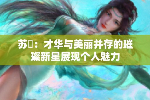 蘇玥：才華與美麗并存的璀璨新星展現(xiàn)個(gè)人魅力