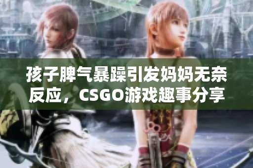 孩子脾氣暴躁引發(fā)媽媽無奈反應(yīng)，CSGO游戲趣事分享！
