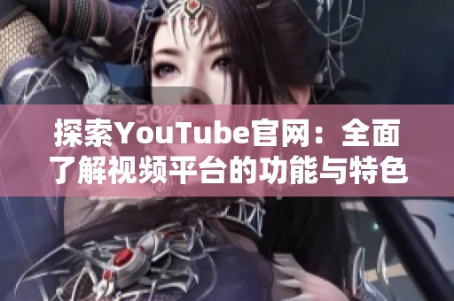 探索YouTube官網(wǎng)：全面了解視頻平臺的功能與特色