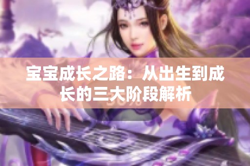 寶寶成長(zhǎng)之路：從出生到成長(zhǎng)的三大階段解析