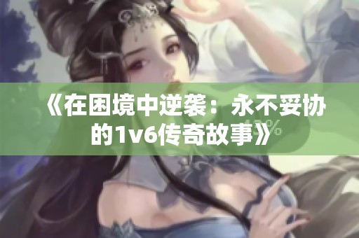 《在困境中逆襲：永不妥協(xié)的1v6傳奇故事》