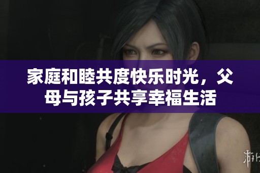 家庭和睦共度快樂時光，父母與孩子共享幸福生活