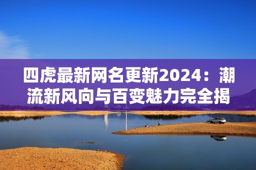 四虎最新網(wǎng)名更新2024：潮流新風(fēng)向與百變魅力完全揭秘