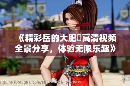 《精彩岳的大肥坹高清視頻全景分享，體驗(yàn)無(wú)限樂(lè)趣》