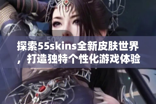 探索55skins全新皮膚世界，打造獨特個性化游戲體驗