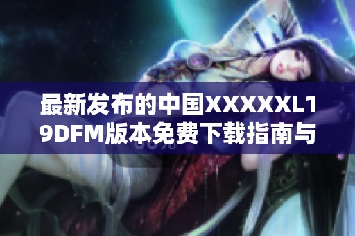 最新發(fā)布的中國XXXXXL19DFM版本免費(fèi)下載指南與資源分享