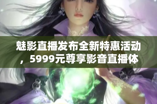 魅影直播發(fā)布全新特惠活動(dòng)，5999元尊享影音直播體驗(yàn)