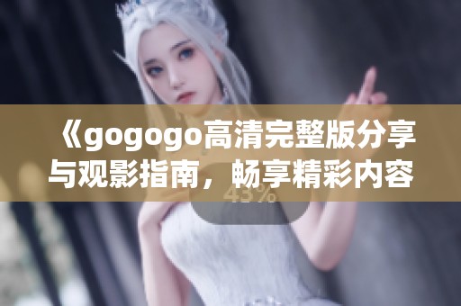 《gogogo高清完整版分享與觀影指南，暢享精彩內(nèi)容》