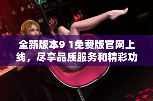 全新版本9 1免費(fèi)版官網(wǎng)上線，盡享品質(zhì)服務(wù)和精彩功能