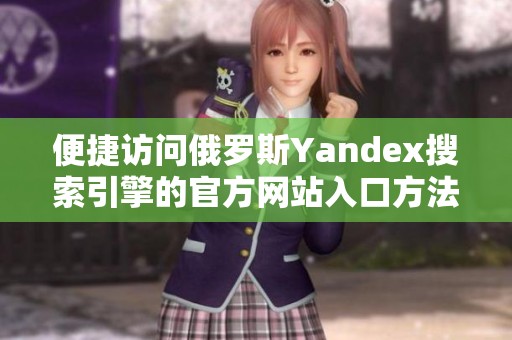 便捷訪問俄羅斯Yandex搜索引擎的官方網(wǎng)站入口方法