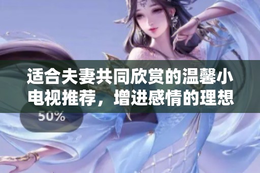 適合夫妻共同欣賞的溫馨小電視推薦，增進(jìn)感情的理想選擇