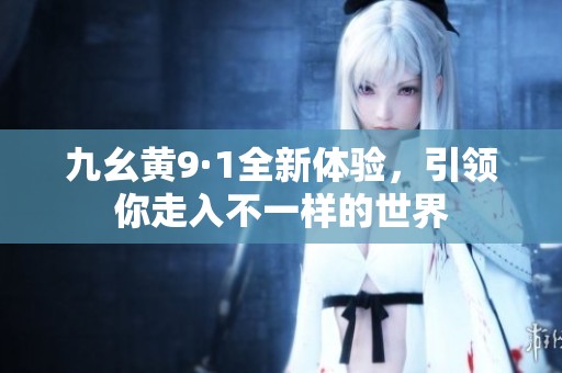 九幺黃9·1全新體驗，引領(lǐng)你走入不一樣的世界