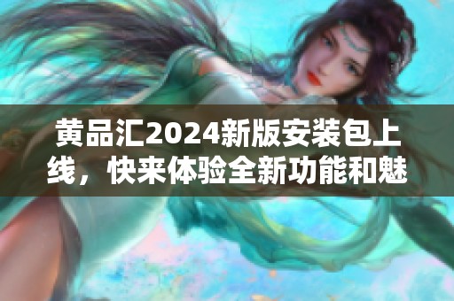 黃品匯2024新版安裝包上線，快來體驗(yàn)全新功能和魅力吧