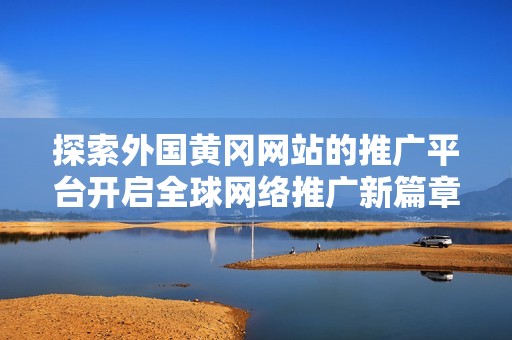 探索外國黃岡網(wǎng)站的推廣平臺開啟全球網(wǎng)絡(luò)推廣新篇章