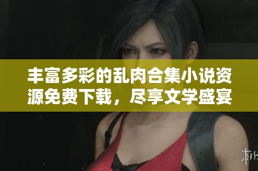 豐富多彩的亂肉合集小說資源免費下載，盡享文學盛宴