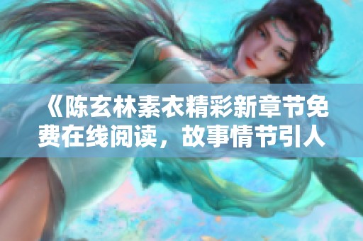 《陳玄林素衣精彩新章節(jié)免費在線閱讀，故事情節(jié)引人入勝》