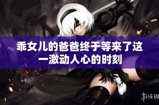 乖女兒的爸爸終于等來了這一激動人心的時刻