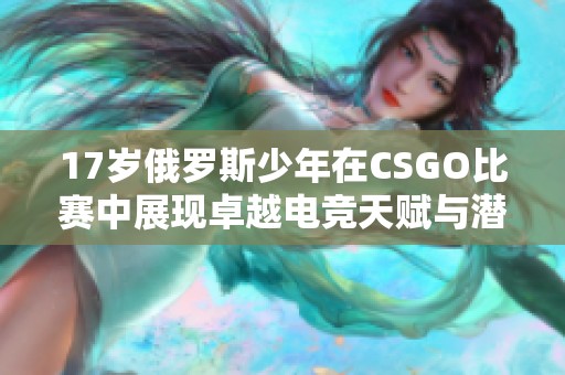 17歲俄羅斯少年在CSGO比賽中展現(xiàn)卓越電競天賦與潛力