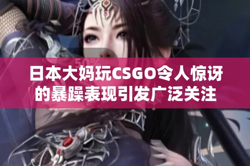 日本大媽玩CSGO令人驚訝的暴躁表現(xiàn)引發(fā)廣泛關(guān)注