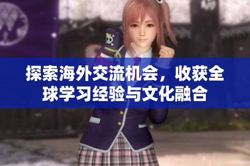 探索海外交流機會，收獲全球?qū)W習經(jīng)驗與文化融合