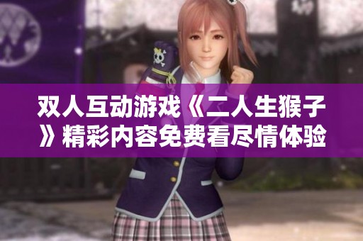 雙人互動(dòng)游戲《二人生猴子》精彩內(nèi)容免費(fèi)看盡情體驗(yàn)