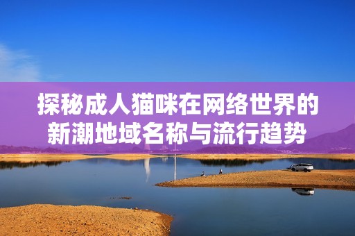 探秘成人貓咪在網(wǎng)絡(luò)世界的新潮地域名稱與流行趨勢(shì)