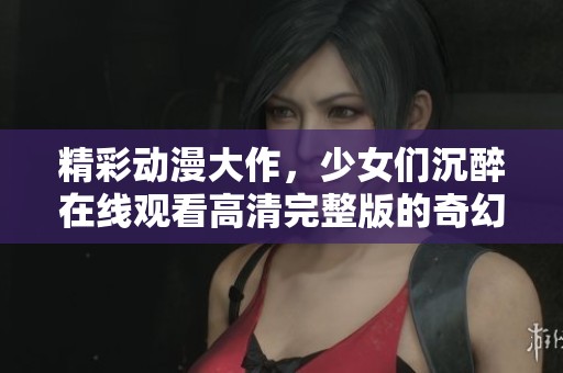 精彩動(dòng)漫大作，少女們沉醉在線觀看高清完整版的奇幻世界