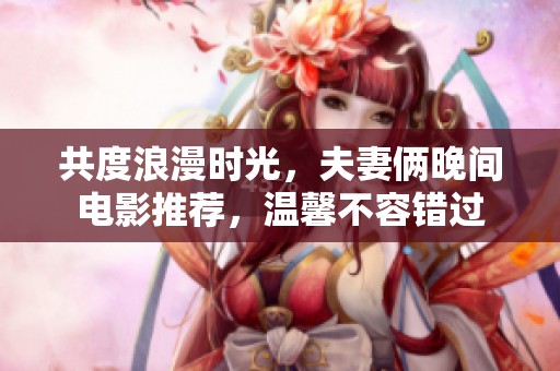 共度浪漫時光，夫妻倆晚間電影推薦，溫馨不容錯過