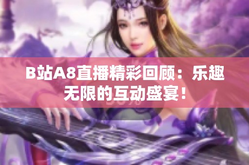 B站A8直播精彩回顧：樂趣無限的互動(dòng)盛宴！