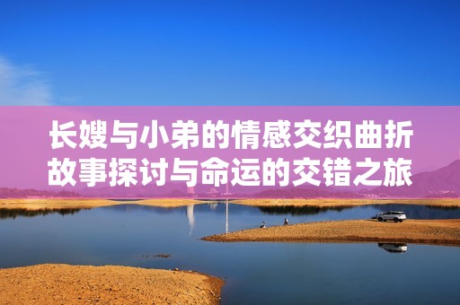 長(zhǎng)嫂與小弟的情感交織曲折故事探討與命運(yùn)的交錯(cuò)之旅 長(zhǎng)嫂與小弟的情感交織曲折故事探討與命運(yùn)的交錯(cuò)之旅