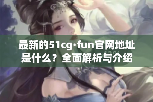 最新的51cg·fun官網(wǎng)地址是什么？全面解析與介紹
