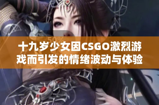 十九歲少女因CSGO激烈游戲而引發(fā)的情緒波動與體驗分享