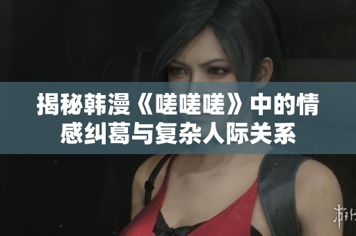 揭秘韓漫《嗟嗟嗟》中的情感糾葛與復(fù)雜人際關(guān)系