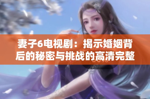 妻子6電視劇：揭示婚姻背后的秘密與挑戰(zhàn)的高清完整版
