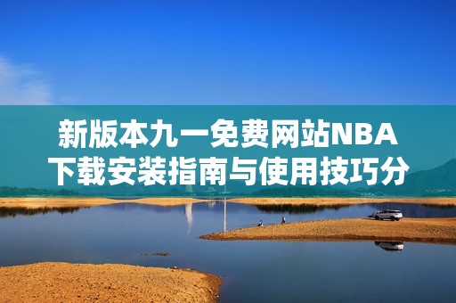 新版本九一免費(fèi)網(wǎng)站NBA下載安裝指南與使用技巧分享