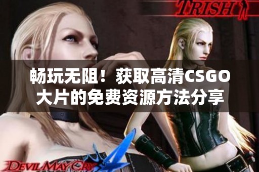 暢玩無(wú)阻！獲取高清CSGO大片的免費(fèi)資源方法分享