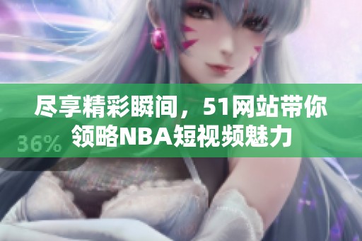 盡享精彩瞬間，51網(wǎng)站帶你領(lǐng)略NBA短視頻魅力