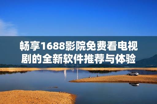 暢享1688影院免費看電視劇的全新軟件推薦與體驗