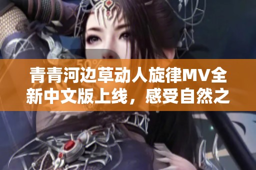青青河邊草動人旋律MV全新中文版上線，感受自然之美
