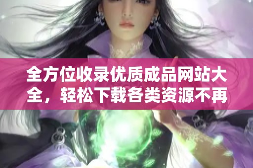 全方位收錄優(yōu)質(zhì)成品網(wǎng)站大全，輕松下載各類資源不再難