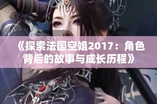 《探索法國空姐2017：角色背后的故事與成長歷程》