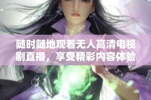隨時隨地觀看無人高清電視劇直播，享受精彩內(nèi)容體驗