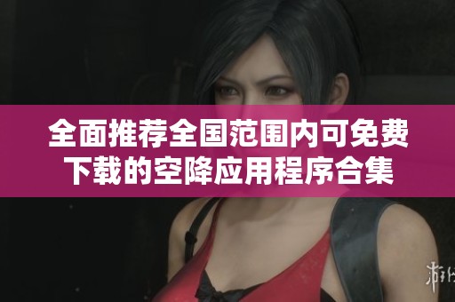 全面推薦全國范圍內(nèi)可免費下載的空降應(yīng)用程序合集