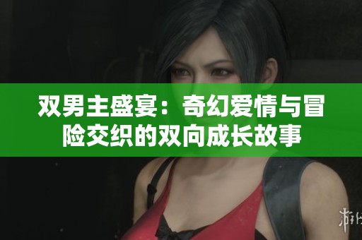 雙男主盛宴：奇幻愛情與冒險交織的雙向成長故事
