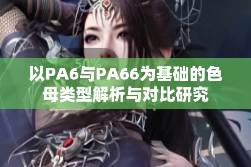 以PA6與PA66為基礎(chǔ)的色母類(lèi)型解析與對(duì)比研究 以PA6與PA66為基礎(chǔ)的色母類(lèi)型解析與對(duì)比研究