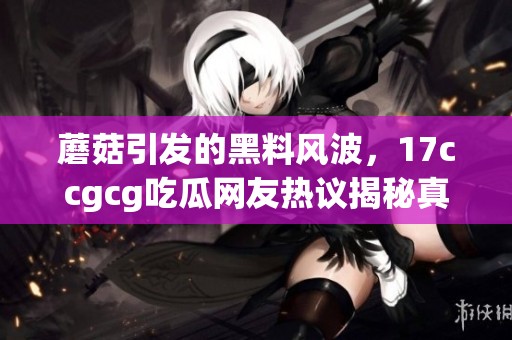 蘑菇引發(fā)的黑料風波，17ccgcg吃瓜網友熱議揭秘真相