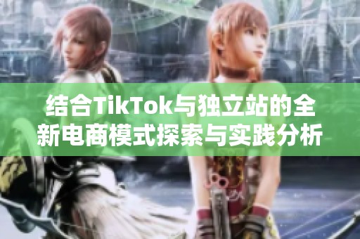 結(jié)合TikTok與獨立站的全新電商模式探索與實踐分析 結(jié)合TikTok與獨立站的全新電商模式探索與實踐分析