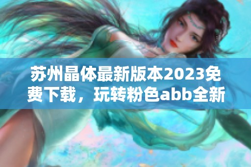 蘇州晶體最新版本2023免費(fèi)下載，玩轉(zhuǎn)粉色abb全新體驗(yàn)